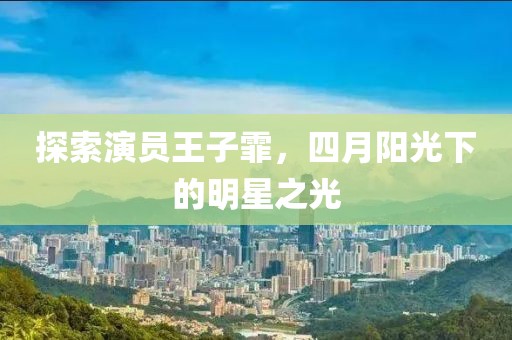 探索演员王子霏，四月阳光下的明星之光
