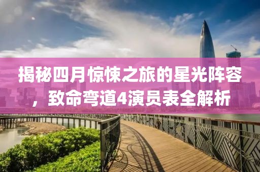 揭秘四月惊悚之旅的星光阵容，致命弯道4演员表全解析