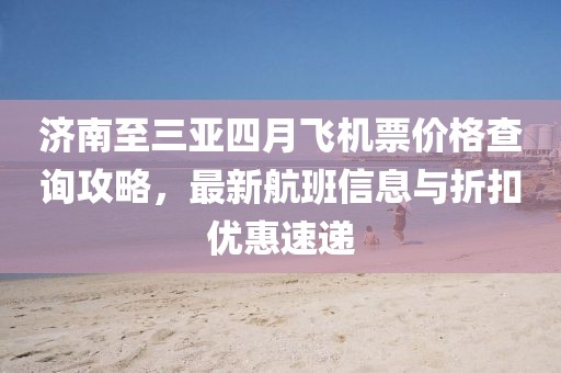 济南至三亚四月飞机票价格查询攻略，最新航班信息与折扣优惠速递