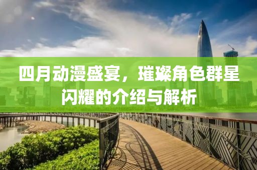 四月动漫盛宴，璀璨角色群星闪耀的介绍与解析