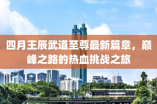 四月王辰武道至尊最新篇章，巅峰之路的热血挑战之旅