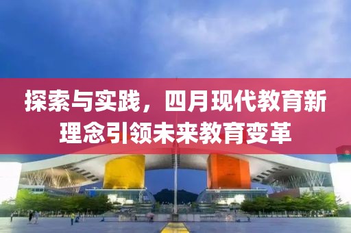 探索与实践，四月现代教育新理念引领未来教育变革