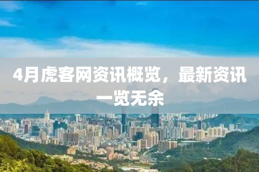 4月虎客网资讯概览，最新资讯一览无余