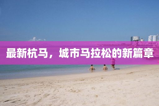最新杭马，城市马拉松的新篇章