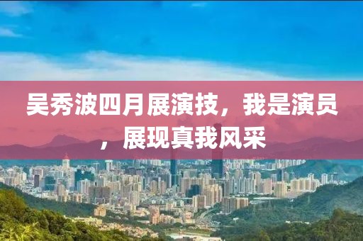 吴秀波四月展演技，我是演员，展现真我风采