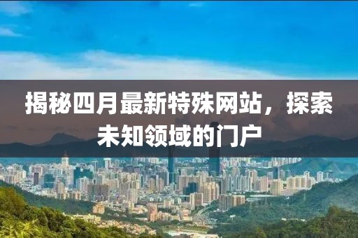 揭秘四月最新特殊网站，探索未知领域的门户