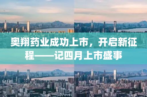 奥翔药业成功上市，开启新征程——记四月上市盛事
