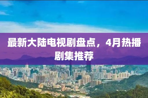 最新大陆电视剧盘点，4月热播剧集推荐