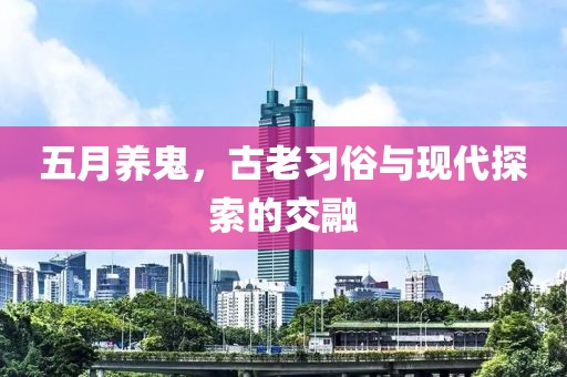 五月养鬼，古老习俗与现代探索的交融