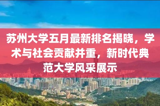 苏州大学五月最新排名揭晓，学术与社会贡献并重，新时代典范大学风采展示