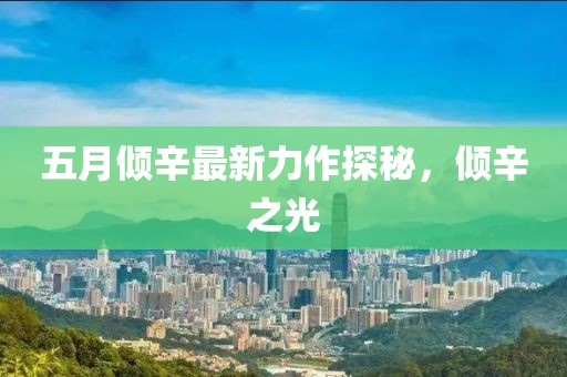 五月倾辛最新力作探秘，倾辛之光