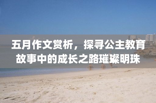 五月作文赏析，探寻公主教育故事中的成长之路璀璨明珠