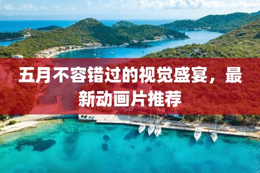 五月不容错过的视觉盛宴，最新动画片推荐
