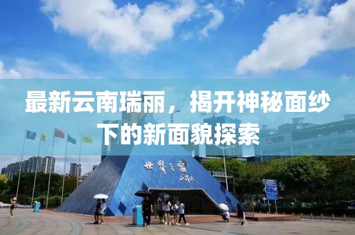 最新云南瑞丽，揭开神秘面纱下的新面貌探索