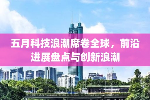 五月科技浪潮席卷全球，前沿进展盘点与创新浪潮