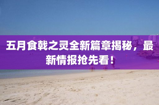 五月食戟之灵全新篇章揭秘，最新情报抢先看！