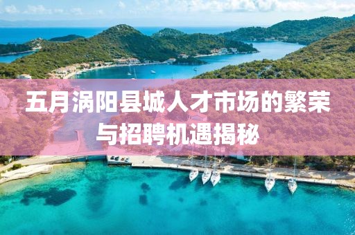 五月涡阳县城人才市场的繁荣与招聘机遇揭秘