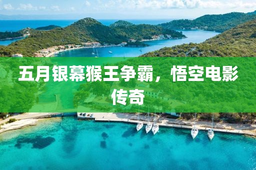 五月银幕猴王争霸，悟空电影传奇