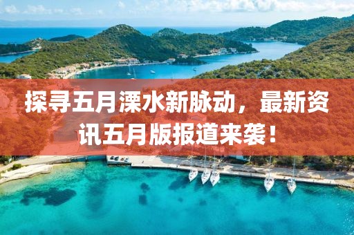 探寻五月溧水新脉动，最新资讯五月版报道来袭！