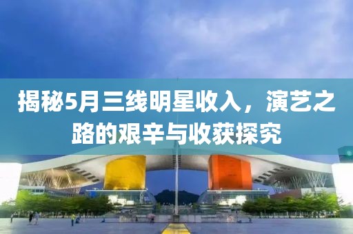 揭秘5月三线明星收入，演艺之路的艰辛与收获探究