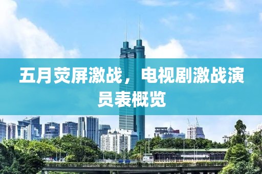 五月荧屏激战，电视剧激战演员表概览
