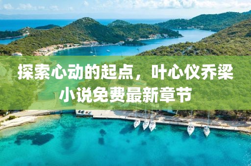 探索心动的起点，叶心仪乔梁小说免费最新章节