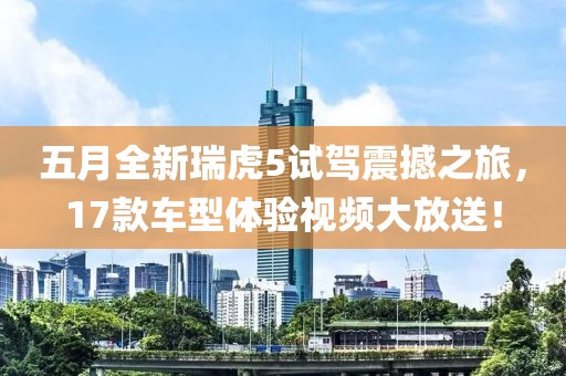 五月全新瑞虎5试驾震撼之旅，17款车型体验视频大放送！