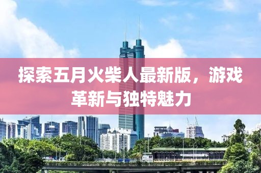 探索五月火柴人最新版，游戏革新与独特魅力