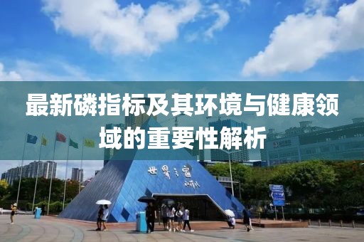 最新磷指标及其环境与健康领域的重要性解析