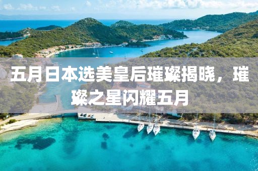 五月日本选美皇后璀璨揭晓，璀璨之星闪耀五月