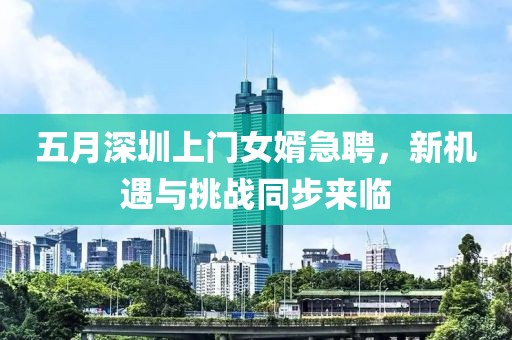 五月深圳上门女婿急聘，新机遇与挑战同步来临
