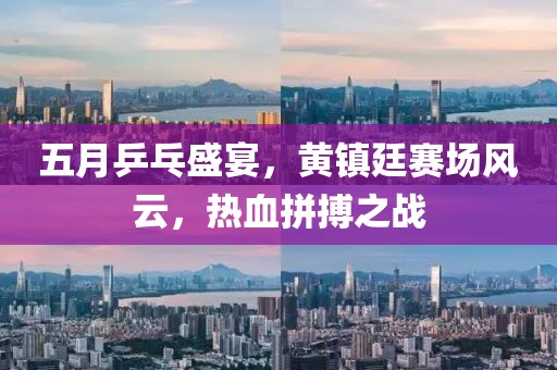 五月乒乓盛宴，黄镇廷赛场风云，热血拼搏之战