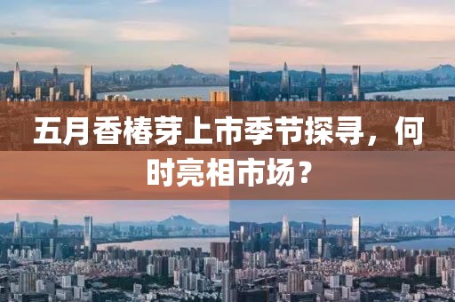 五月香椿芽上市季节探寻，何时亮相市??？