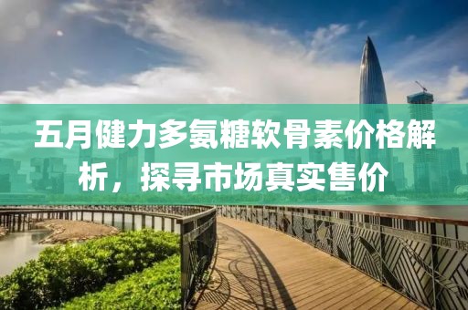 五月健力多氨糖软骨素价格解析，探寻市场真实售价