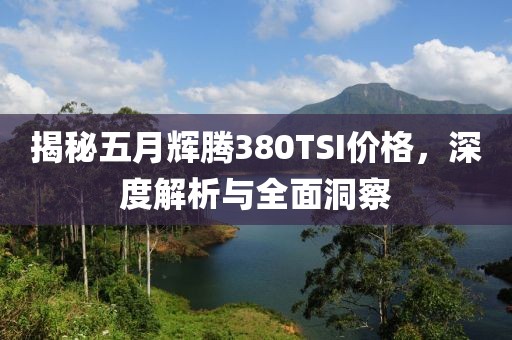 揭秘五月辉腾380TSI价格，深度解析与全面洞察