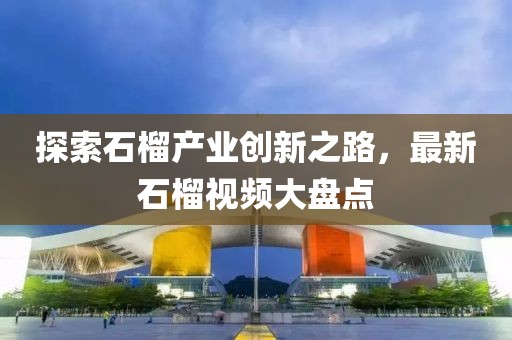 探索石榴产业创新之路，最新石榴视频大盘点