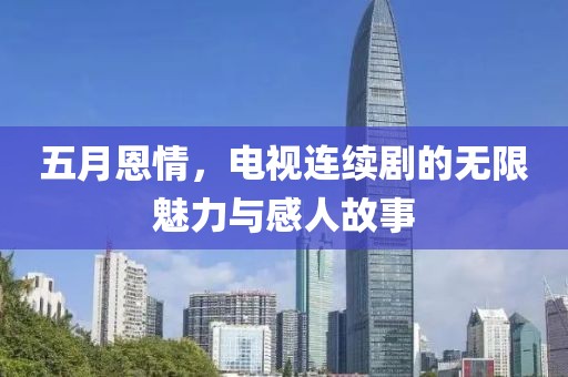 五月恩情，电视连续剧的无限魅力与感人故事