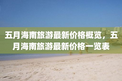 五月海南旅游最新价格概览，五月海南旅游最新价格一览表