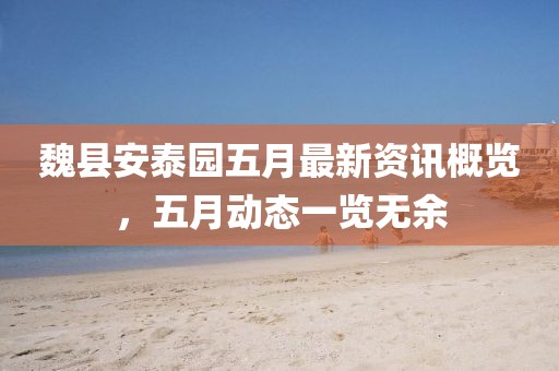 魏县安泰园五月最新资讯概览，五月动态一览无余