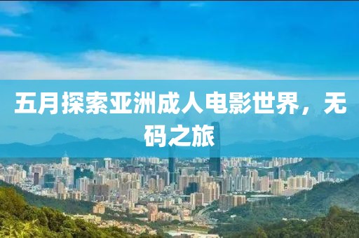 五月探索亚洲成人电影世界，无码之旅