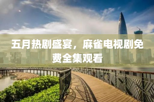 五月热剧盛宴，麻雀电视剧免费全集观看