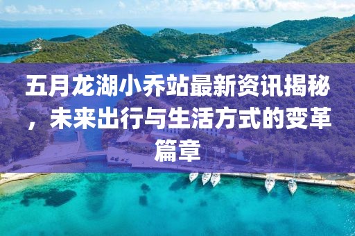 五月龙湖小乔站最新资讯揭秘，未来出行与生活方式的变革篇章