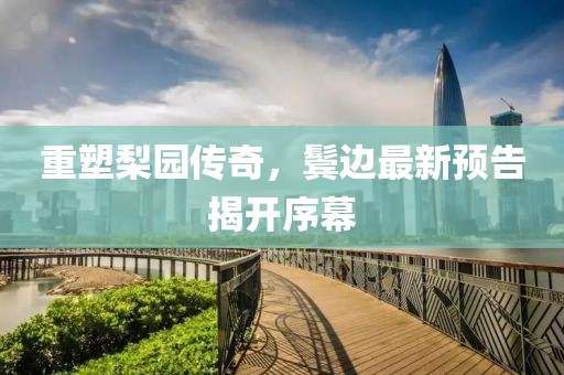 重塑梨园传奇，鬓边最新预告揭开序幕