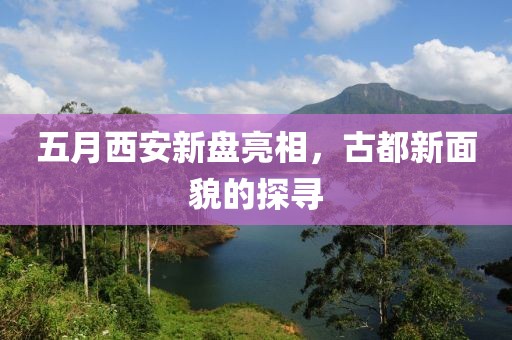 五月西安新盘亮相，古都新面貌的探寻