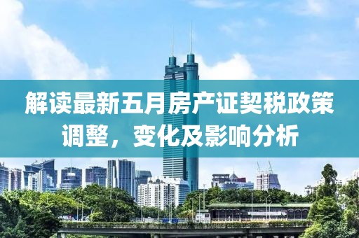 解读最新五月房产证契税政策调整，变化及影响分析