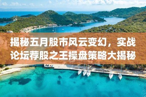 揭秘五月股市风云变幻，实战论坛荐股之王操盘策略大揭秘