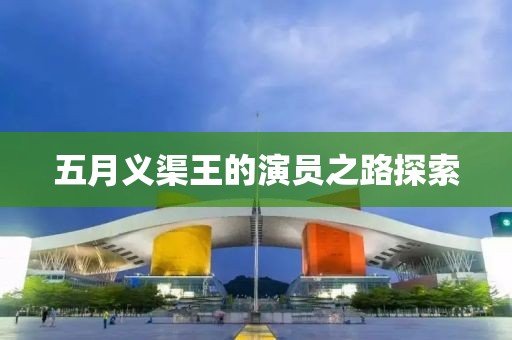 五月义渠王的演员之路探索