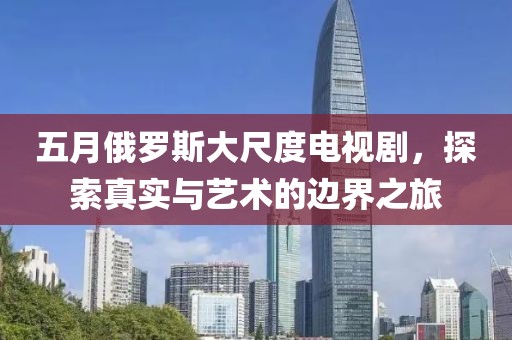 五月俄罗斯大尺度电视剧，探索真实与艺术的边界之旅