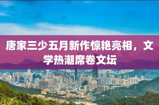 唐家三少五月新作惊艳亮相，文学热潮席卷文坛