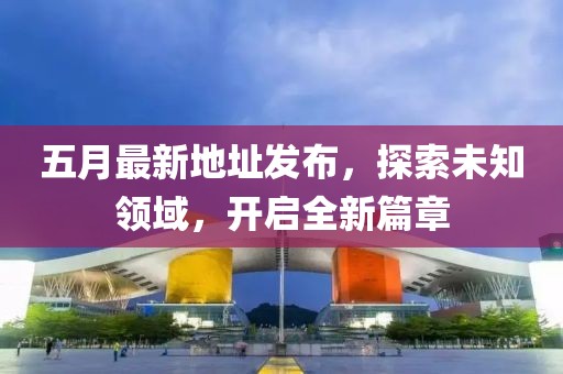 五月最新地址发布，探索未知领域，开启全新篇章